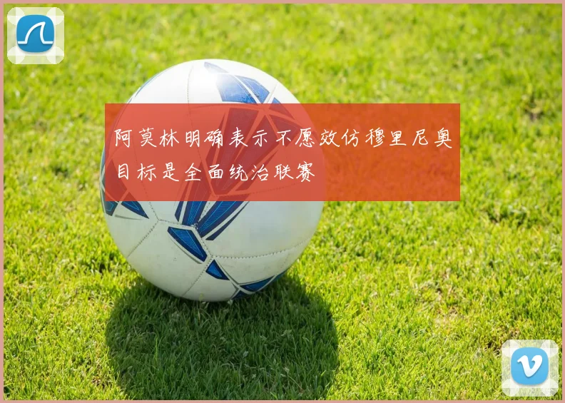 阿莫林明确表示不愿效仿穆里尼奥目标是全面统治联赛