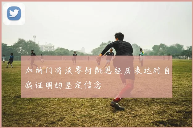 加纳门将谈零封凯恩经历表达对自我证明的坚定信念