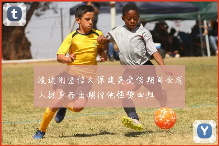 渡边刚坚信久保建英受伤期间会有人挺身而出期待他强势回归