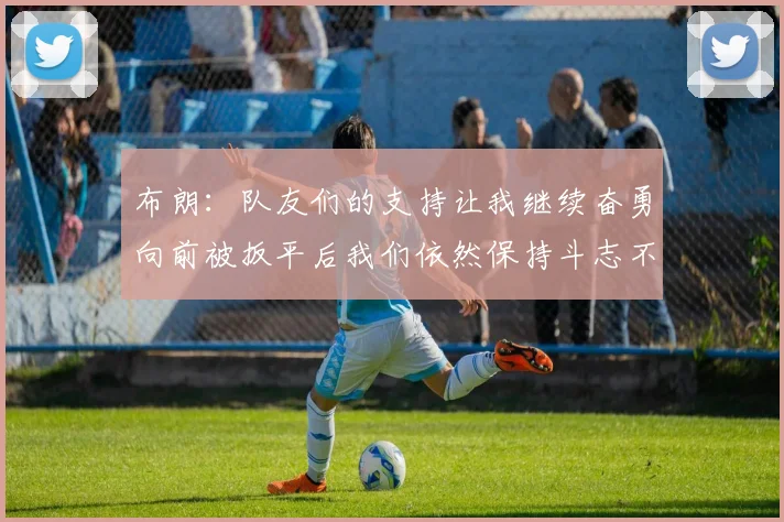布朗：队友们的支持让我继续奋勇向前被扳平后我们依然保持斗志不言放弃