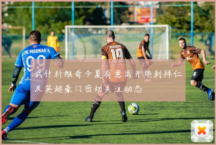 武什科维奇今夏有意离开热刺拜仁及英超豪门密切关注动态
