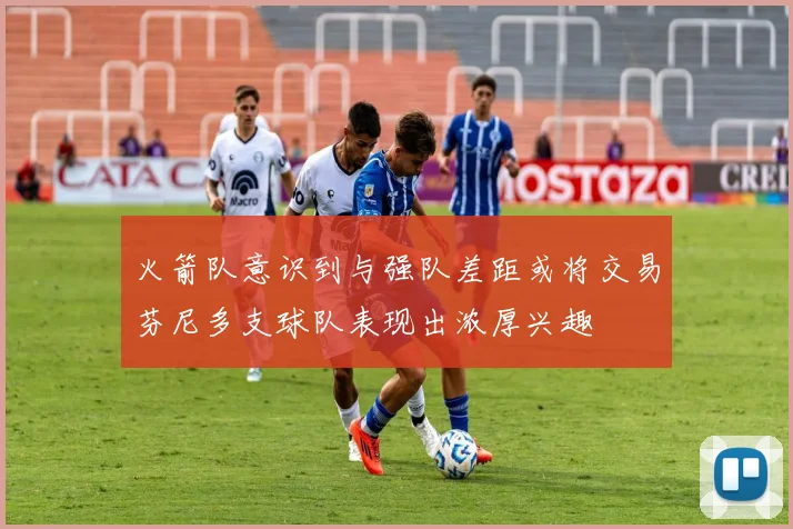 火箭队意识到与强队差距或将交易芬尼多支球队表现出浓厚兴趣