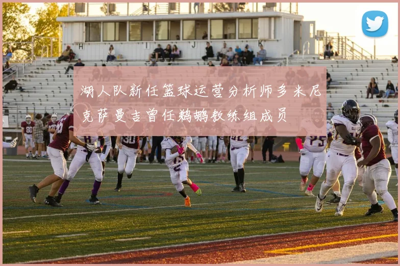 湖人队新任篮球运营分析师多米尼克萨曼吉曾任鹈鹕教练组成员