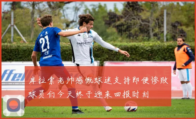 库拉索老帅感慨球迷支持即便惨败球员们今天终于迎来回报时刻