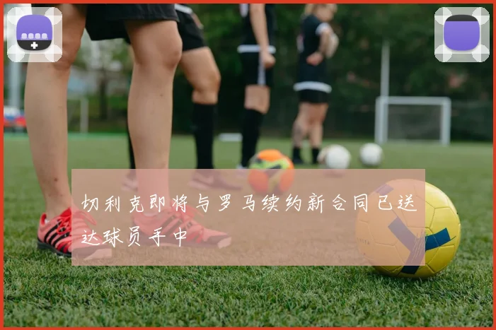 切利克即将与罗马续约新合同已送达球员手中