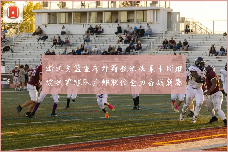 浙江男篮宣布外籍教练法莱卡斯继续执掌球队主帅职位全力备战新赛季