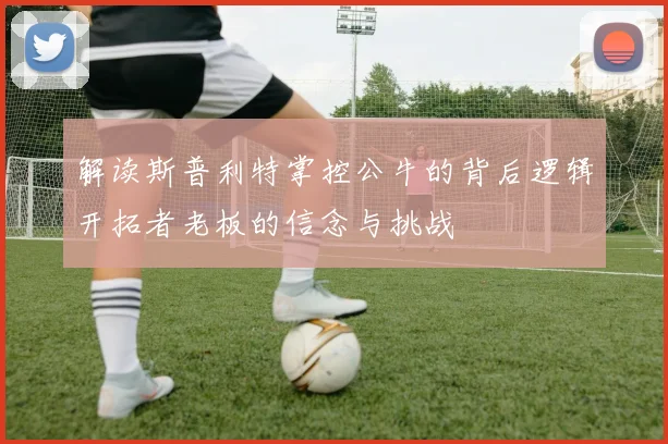 解读斯普利特掌控公牛的背后逻辑开拓者老板的信念与挑战