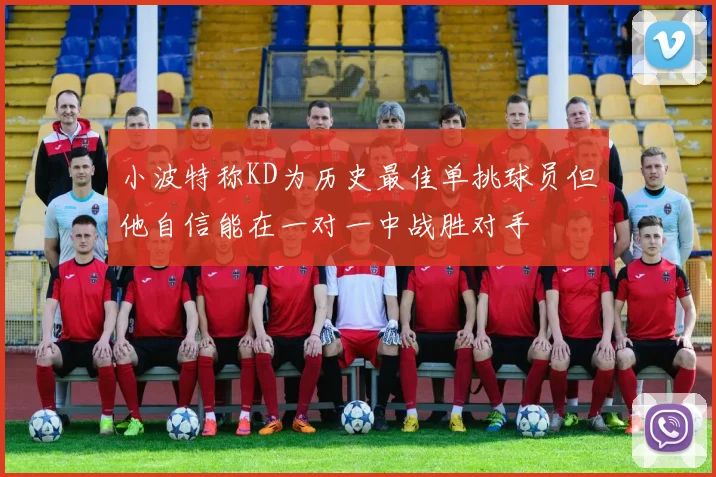 小波特称KD为历史最佳单挑球员但他自信能在一对一中战胜对手